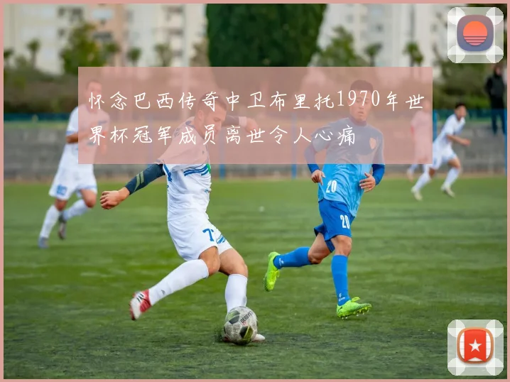 怀念巴西传奇中卫布里托1970年世界杯冠军成员离世令人心痛