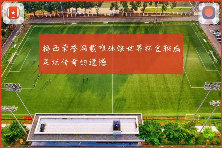 梅西荣誉满载唯独缺世界杯金靴成足坛传奇的遗憾