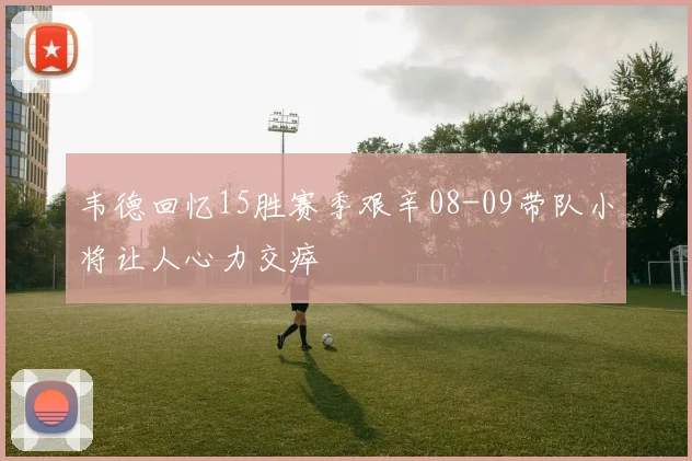 韦德回忆15胜赛季艰辛08-09带队小将让人心力交瘁