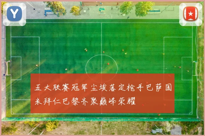 五大联赛冠军尘埃落定枪手巴萨国米拜仁巴黎齐聚巅峰荣耀