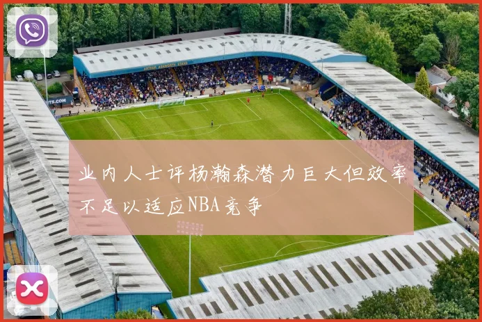 业内人士评杨瀚森潜力巨大但效率不足以适应NBA竞争