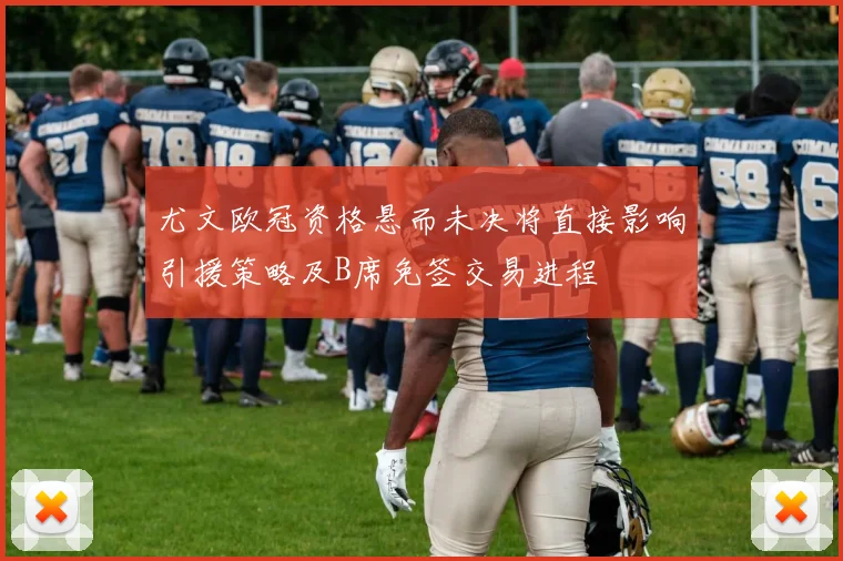 尤文欧冠资格悬而未决将直接影响引援策略及B席免签交易进程