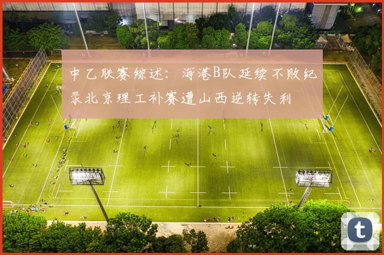 中乙联赛综述：海港B队延续不败纪录北京理工补赛遭山西逆转失利